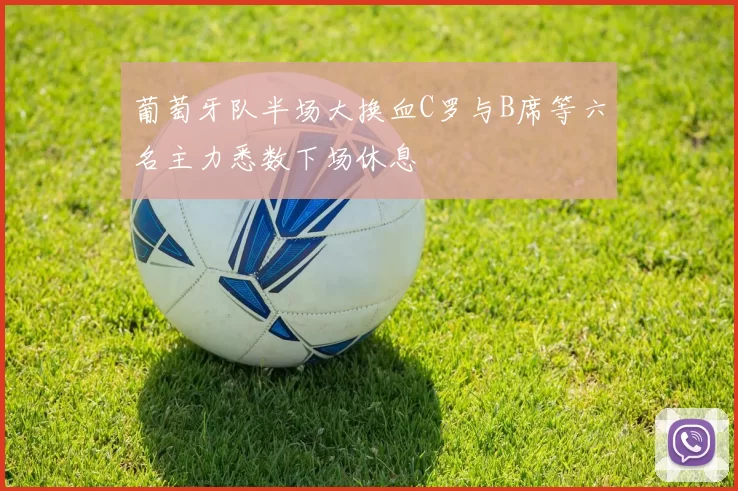 葡萄牙队半场大换血C罗与B席等六名主力悉数下场休息
