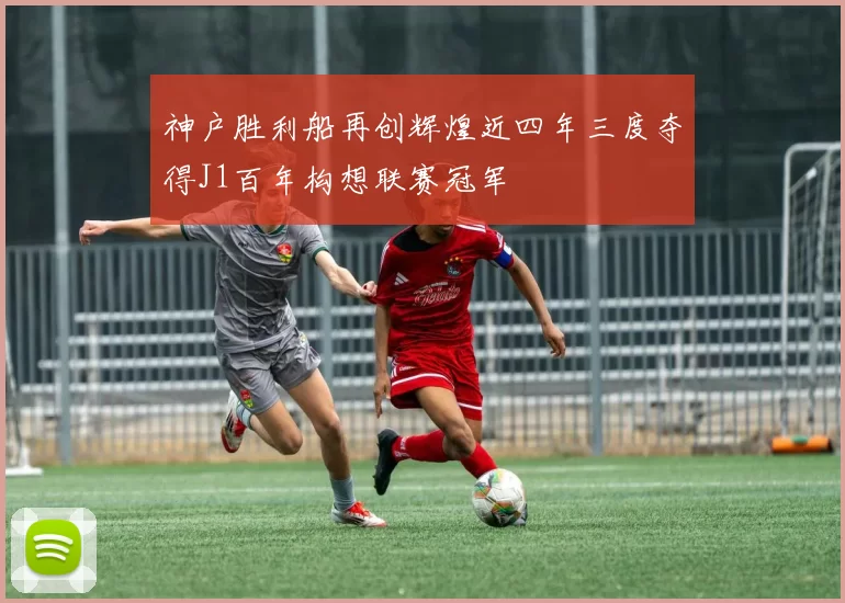 神户胜利船再创辉煌近四年三度夺得J1百年构想联赛冠军