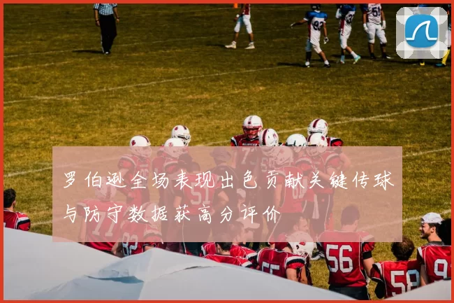 罗伯逊全场表现出色贡献关键传球与防守数据获高分评价