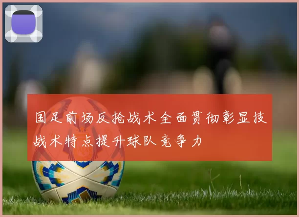 国足前场反抢战术全面贯彻彰显技战术特点提升球队竞争力