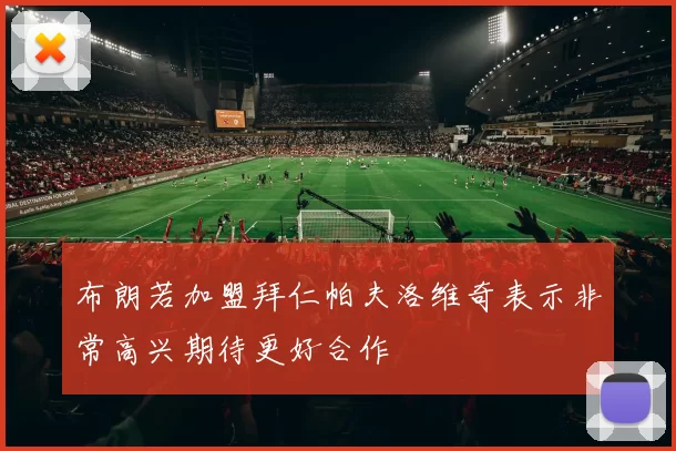 布朗若加盟拜仁帕夫洛维奇表示非常高兴期待更好合作