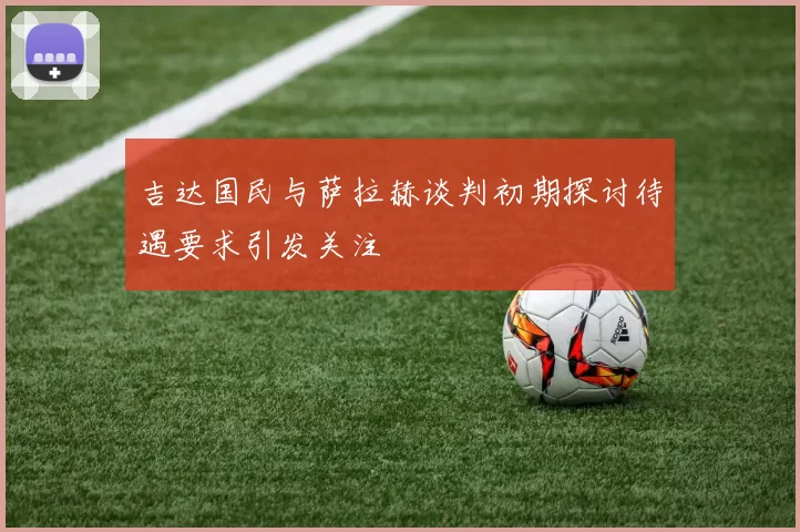 吉达国民与萨拉赫谈判初期探讨待遇要求引发关注